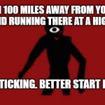 YOU BETTER RUN BOI | I AM 100 MILES AWAY FROM YOUR HOUSE AND RUNNING THERE AT A HIGH SPEED; TIME IS TICKING. BETTER START RUNNING. | image tagged in seek | made w/ Imgflip meme maker
