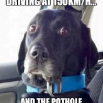Lord help us | WHEN YOU DRIVING AT 150KM/H…; AND THE POTHOLE SHOWS UP OUTTA NOWHERE | image tagged in worried woofer | made w/ Imgflip meme maker
