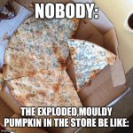 True story,saw a disgusting one the other day | NOBODY:; THE EXPLODED,MOULDY PUMPKIN IN THE STORE BE LIKE: | image tagged in mouldy pizza | made w/ Imgflip meme maker