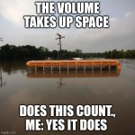 volume | THE VOLUME TAKES UP SPACE; DOES THIS COUNT., ME: YES IT DOES | image tagged in flooded school bus | made w/ Imgflip meme maker