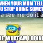 mom yelling at me for doing something | WHEN YOUR MOM TELLS YOU TO STOP DOING SOMETHING; ME: WHAT AM I DOING | image tagged in mom yelling at me for doing something | made w/ Imgflip meme maker