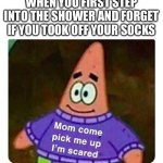 Patrick Mom come pick me up I'm scared | WHEN YOU FIRST STEP INTO THE SHOWER AND FORGET IF YOU TOOK OFF YOUR SOCKS | image tagged in patrick mom come pick me up i'm scared | made w/ Imgflip meme maker