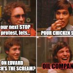 just stop oil | for our next STOP OIL protest, lets... POUR CHICKEN SOUP? ON EDVARD MUNCH'S THE SCREAM? OIL COMPANIES: | image tagged in 70's show smoking circle | made w/ Imgflip meme maker