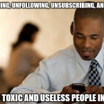 Unfriending unfollowing unsubscribing and blocking 001 | ME: UNFRIENDING, UNFOLLOWING, UNSUBSCRIBING, AND BLOCKING; ALL THE TOXIC AND USELESS PEOPLE IN MY LIFE | image tagged in black man on smartphone 001 | made w/ Imgflip meme maker