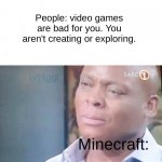 Moms be like | People: video games are bad for you. You aren't creating or exploring. Minecraft: | image tagged in am i a joke to you,memes,minecraft,video games | made w/ Imgflip meme maker