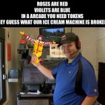 Feeling Cute McDonald's Drive Thru Right Order | ROSES ARE RED
VIOLETS ARE BLUE
 IN A ARCADE YOU NEED TOKENS 
HEY GUESS WHAT OUR ICE CREAM MACHINE IS BROKEN | image tagged in feeling cute mcdonald's drive thru right order | made w/ Imgflip meme maker