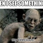 my precious | ME WHEN I SEE SOMETHING SHINY; my precious! | image tagged in my precious | made w/ Imgflip meme maker
