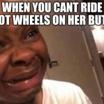 mmhmmm | WHEN YOU CANT RIDE HOT WHEELS ON HER BUTT | image tagged in black kid crying | made w/ Imgflip meme maker