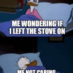 me wondering if i left the stove on | ME WONDERING IF I LEFT THE STOVE ON; ME NOT CARING BECAUSE I DO NOT WANT TO GO TO WORK TOMORROW | image tagged in sleeping donald duck,funny,sleep,work,i hate my job | made w/ Imgflip meme maker
