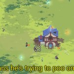 That means he's trying to poo on my house.