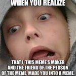 If u wanna use this meme it's under "Ah!" | WHEN YOU REALIZE; THAT I, THIS MEME'S MAKER AND THE FRIEND OF THE PERSON OF THE MEME, MADE YOU INTO A MEME. | image tagged in ah | made w/ Imgflip meme maker