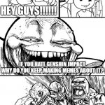 Genshin isn't that bad of a game | HEY GUYS!!!!!! IF YOU HATE GENSHIN IMPACT, WHY DO YOU KEEP MAKING MEMES ABOUT IT? | image tagged in hey guys,genshin impact | made w/ Imgflip meme maker