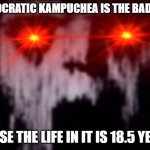 Kampuchea | DEMOCRATIC KAMPUCHEA IS THE BADDEST; CAUSE THE LIFE IN IT IS 18.5 YEARS | image tagged in uncanny,kampuchea | made w/ Imgflip meme maker