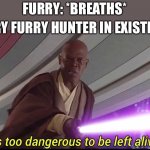 He's too Dangerous to be Left Alive | FURRY: *BREATHS*; EVERY FURRY HUNTER IN EXISTENCE: | image tagged in he's too dangerous to be left alive | made w/ Imgflip meme maker