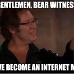 Gentlemen bear witness | GENTLEMEN, BEAR WITNESS; I HAVE BECOME AN INTERNET MEME | image tagged in gentlemen bear witness | made w/ Imgflip meme maker