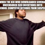 ice cube | WHEN THE KID WHO DOWNLOADED SEVERAL UNCENSORED ISIS EXECUTIONS ONTO THE SCHOOL COMPUTER RETURNS FROM SUSPENSION | image tagged in ice cube | made w/ Imgflip meme maker