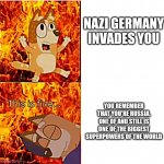 Zoinks | NAZI GERMANY INVADES YOU; YOU REMEMBER THAT YOU'RE RUSSIA, ONE OF AND STILL IS ONE OF THE BIGGEST SUPERPOWERS OF THE WORLD | image tagged in bluey chili pain,bluey,history,russia,world war 2,funny | made w/ Imgflip meme maker