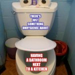 Pet Peeve | THERE'S JUST SOMETHING UNHYGIENIC ABOUT HAVING A BATHROOM NEXT TO A KITCHEN | image tagged in im a toilet,nasty,unhygienic,germs,gross,memes | made w/ Imgflip meme maker