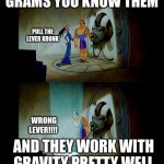 Grams be like | GRAMS YOU KNOW THEM; PULL THE LEVER KRONK; WRONG LEVER!!!! AND THEY WORK WITH GRAVITY PRETTY WELL | image tagged in pull the lever kronk | made w/ Imgflip meme maker