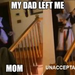 Unacceptable | MY DAD LEFT ME; MOM | image tagged in unacceptable | made w/ Imgflip meme maker