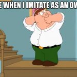 Peter snaps his neck | ME WHEN I IMITATE AS AN OWL | image tagged in peter snaps his neck | made w/ Imgflip meme maker