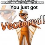 Insert title here | WHEN YOUR BROTHER DELETES YOUR HOMEWORK ASSIGNMENT SO YOU DELETE HIS KIDNEYS | image tagged in you just got vectored,homework,oh wow are you actually reading these tags,stop reading the tags,memes | made w/ Imgflip meme maker