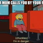 im in danger | POV: YOUR MOM CALLS YOU BY YOUR FULL NAME | image tagged in im in danger | made w/ Imgflip meme maker