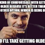 George Clooney what else | I'M KIND OF COMFORTABLE WITH GETTING OLDER BECAUSE IT'S BETTER THAN THE OTHER OPTION, WHICH IS BEING DEAD.  SO I'LL TAKE GETTING OLDER. | image tagged in george clooney | made w/ Imgflip meme maker