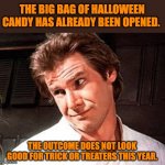 Candy | THE BIG BAG OF HALLOWEEN CANDY HAS ALREADY BEEN OPENED. THE OUTCOME DOES NOT LOOK GOOD FOR TRICK OR TREATERS THIS YEAR. | image tagged in snarky solo | made w/ Imgflip meme maker