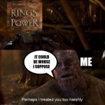 Perhaps I treated you too harshly | IT COULD BE WORSE I SUPPOSE; ME | image tagged in nebula perhaps i treated you too harshly,rings of power | made w/ Imgflip meme maker