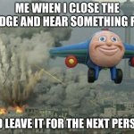 true dat | ME WHEN I CLOSE THE FRIDGE AND HEAR SOMETHING FALL; AND LEAVE IT FOR THE NEXT PERSON | image tagged in thomas airplane meme,relatable,funny memes,thomas the train | made w/ Imgflip meme maker