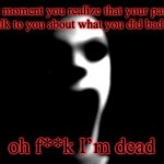 scary pranks | That moment you realize that your parents need to talk to you about what you did bad in school; oh f**k I’m dead | image tagged in scary pranks | made w/ Imgflip meme maker
