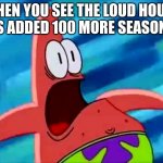 I do not trust the louds | WHEN YOU SEE THE LOUD HOUSE HAS ADDED 100 MORE SEASONS... | image tagged in screaming patrick star | made w/ Imgflip meme maker