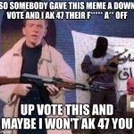 LASZER | SO SOMEBODY GAVE THIS MEME A DOWN VOTE AND I AK 47 THEIR F***** A** OFF; UP VOTE THIS AND MAYBE I WON'T AK 47 YOU | image tagged in rick astley revolt | made w/ Imgflip meme maker
