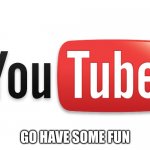 youtube | GO HAVE SOME FUN | image tagged in youtube | made w/ Imgflip meme maker