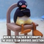 Angry penguin | WHEN THE TEACHER INTERRUPTS THE VIDEO TO AN OBVIOUS QUESTION | image tagged in angry penguin | made w/ Imgflip meme maker