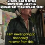 Give Us Free Healthcare | ME WHEN I HAVE TO PAY FOR HEALTH, DENTAL, AND VISION INSURANCE AND IT’S AMERICA NOT EUROPE | image tagged in joe exotic financially recover | made w/ Imgflip meme maker