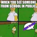 We did this before......... | WHEN YOU SEE SOMEONE FROM SCHOOL IN PUBLIC I WANT TO LEAVE | image tagged in homer simpson in bush - large,school,funny memes,relatable memes | made w/ Imgflip meme maker