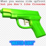 “Paintball gun!” is also acceptable | When you wanna ride upfront; but you don’t like firearms; “WATER GUN!” | image tagged in water gun | made w/ Imgflip meme maker