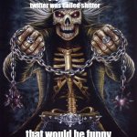 damn this hits | guys what if twitter was called shitter; that would be funny | image tagged in badass skeleton,memes,funny | made w/ Imgflip meme maker