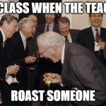 old people laughing | THE CLASS WHEN THE TEACHER; ROAST SOMEONE | image tagged in old people laughing | made w/ Imgflip meme maker