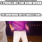 so true, why is it always like this | TEACHER: THERES ONLY 5 PROBLEMS FOR HOMEWORK; THE HOMEWORK WITH SUBSECTIONS: | image tagged in gifs,memes,funny,relatable,so true memes,sad but true | made w/ Imgflip video-to-gif maker