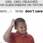 damn i kinda dont care | GIRL: OMG I REACHED 100 SUBSCRIBERS ON TIKTOK! | image tagged in damn i kinda dont care | made w/ Imgflip meme maker