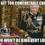 The short reign King Charles | DON’T GET TOO COMFORTABLE CHARLES; YOU WON’T BE KING VERY LONG | image tagged in king charles iii | made w/ Imgflip meme maker
