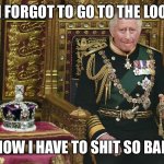 Charles on verge of soiling himself | I FORGOT TO GO TO THE LOO; NOW I HAVE TO SHIT SO BAD | image tagged in king charles iii | made w/ Imgflip meme maker