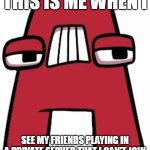 It's Fun To Play With Friends! | THIS IS ME WHEN I; SEE MY FRIENDS PLAYING IN A PRIVATE SERVER THAT I CAN'T JOIN | image tagged in a,disrespect to friends,boring,i dunno | made w/ Imgflip meme maker