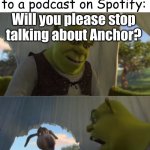 AHHHH | Me when I listen to a podcast on Spotify:; Will you please stop talking about Anchor? FOR 5 MINUTES!?!?!?! | image tagged in shrek for 5 mins | made w/ Imgflip meme maker