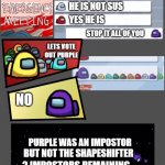 Among us chat 2 | BLACK LEFT! THATS SUS; PURPLE SUS; HE IS NOT SUS; YES HE IS; STOP IT ALL OF YOU; LETS VOTE OUT PURPLE; NO; PURPLE WAS AN IMPOSTOR; BUT NOT THE SHAPESHIFTER; 2 IMPOSTORS REMAINING | image tagged in among us chat 2 | made w/ Imgflip meme maker