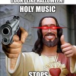 YOU DONT LIKE WHAT? | I DONT LIKE HALLOWEEN! | image tagged in holy music stops | made w/ Imgflip meme maker