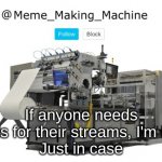 Just letting you know... | If anyone needs mods for their streams, I'm here
Just in case | image tagged in meme_making_machine announcement template | made w/ Imgflip meme maker